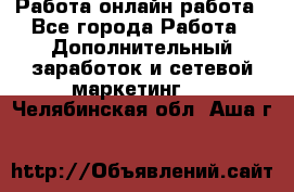 Работа онлайн работа - Все города Работа » Дополнительный заработок и сетевой маркетинг   . Челябинская обл.,Аша г.